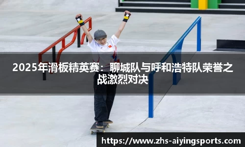 2025年滑板精英赛:聊城队与呼和浩特队荣誉之战激烈对决