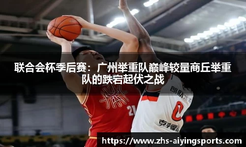 联合会杯季后赛:广州举重队巅峰较量商丘举重队的跌宕起伏之战