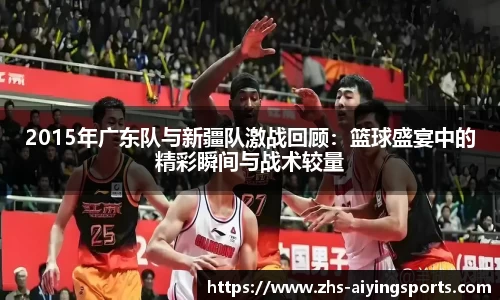 2015年广东队与新疆队激战回顾：篮球盛宴中的精彩瞬间与战术较量